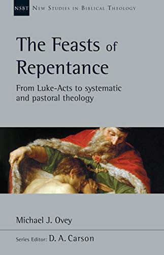 The Feasts of Repentance: From Luke-Acts to Systematic and Pastoral Theology (New Studies in Biblical Theology Book 49)